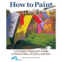 How to Paint: A Complete Beginner's Guide to Watercolors, Acrylics, and Oils (CompanionHouse Books) Get Started in Painting with 38 Step-by-Step Projects & Comprehensive Info on Materials & Techniques