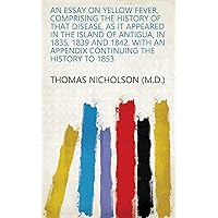 An essay on yellow fever, comprising the history of that disease, as it appeared in the island of Antigua, in 1835, 1839 and 1842, with an appendix continuing the history to 1853 An essay on yellow fever, comprising the history of that disease, as it appeared in the island of Antigua, in 1835, 1839 and 1842, with an appendix continuing the history to 1853 Kindle Hardcover Paperback