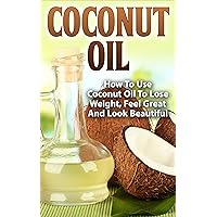 Coconut Oil: How To Use Coconut Oil To Lose Weight, Feel Great And Look Beautiful (Weight Loss, Detox, Coconut Oil Recipes, Coconut oil benefits, Healthy Skin)