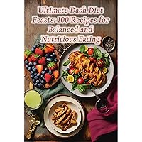 Ultimate Dash Diet Feasts: 100 Recipes for Balanced and Nutritious Eating Ultimate Dash Diet Feasts: 100 Recipes for Balanced and Nutritious Eating Kindle Paperback