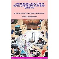 Life is Excellent, Life is Good, Life is not that Bad--or is it? Breast cancer, dating, and infertility nightmares. Life is Excellent, Life is Good, Life is not that Bad--or is it? Breast cancer, dating, and infertility nightmares. Kindle Paperback