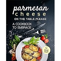 Parmesan Cheese on The Table Please: A Cookbook to Embrace Parmesan Cheese on The Table Please: A Cookbook to Embrace Kindle Paperback