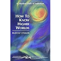 How to Know Higher Worlds: A Modern Path of Initiation (Classics in Anthroposophy) How to Know Higher Worlds: A Modern Path of Initiation (Classics in Anthroposophy) Paperback Kindle