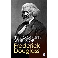 The Complete Works of Frederick Douglass: Narrative of the Life of Frederick Douglass, My Bondage and My Freedom, Self-Made Men, The Color Line, What to the Slave is the Fourth of July?… The Complete Works of Frederick Douglass: Narrative of the Life of Frederick Douglass, My Bondage and My Freedom, Self-Made Men, The Color Line, What to the Slave is the Fourth of July?… Kindle