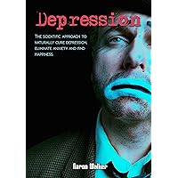 Depression: The scientific approach to naturally cure depression, eliminate anxiety and find happiness. (Self-Help Natural Cure for Depression and Social Anxiety Disorders)