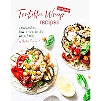 Versatile Tortilla Wrap Recipes: A Cookbook on How to Make Tortilla Wraps & Rolls Versatile Tortilla Wrap Recipes: A Cookbook on How to Make Tortilla Wraps & Rolls Kindle Paperback
