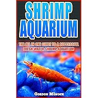 SHRIMP AQUARIUM: The All In One Guide to a Successful Fresh Water Shrimp Aquarium.