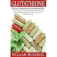 Glutathione: Master Antioxidant and Detoxifier - Slow Aging, Improve Mental Function, & Increase Energy With This Universal Natural Drug (Antioxidant, Vitamins, Alternative Medicine, Nutrition) Glutathione: Master Antioxidant and Detoxifier - Slow Aging, Improve Mental Function, & Increase Energy With This Universal Natural Drug (Antioxidant, Vitamins, Alternative Medicine, Nutrition) Kindle Paperback