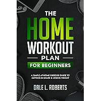 The Home Workout Plan for Beginners: A Simple At-Home Exercise Guide to Getting in Shape & Losing Weight The Home Workout Plan for Beginners: A Simple At-Home Exercise Guide to Getting in Shape & Losing Weight Kindle Paperback