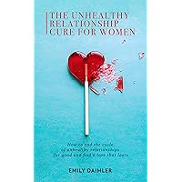 The Unhealthy Relationship Cure for Women: How to end the cycle of unhealthy relationships for good and find a love that lasts
