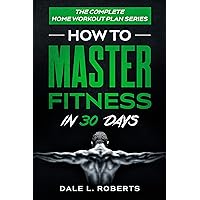 The Complete Home Workout Plan Series: How to Master Fitness in 30 Days The Complete Home Workout Plan Series: How to Master Fitness in 30 Days Kindle Paperback