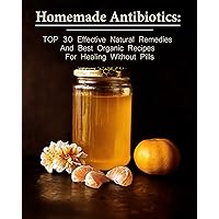 Homemade Antibiotics: TOP 30 Effective Natural Remedies And Best Organic Recipes For Healing Without Pills Homemade Antibiotics: TOP 30 Effective Natural Remedies And Best Organic Recipes For Healing Without Pills Kindle