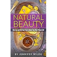 Natural Beauty: Skin Care and Hair Care Tips To Unlock Your Most Vibrant Self (Beauty Recipes, Natural Beauty at Home, Natural Beauty Skin Care)