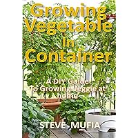 GROWING VEGETABLE IN CONTAINER: A DIY GUIDE TO GROWING VEGGIE AT HOME GROWING VEGETABLE IN CONTAINER: A DIY GUIDE TO GROWING VEGGIE AT HOME Kindle Paperback