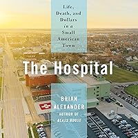 The Hospital: Life, Death, and Dollars in a Small American Town The Hospital: Life, Death, and Dollars in a Small American Town Audible Audiobook Hardcover Kindle Paperback