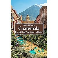 Guatemala: Everything You Need to Know Guatemala: Everything You Need to Know Kindle Paperback