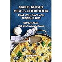 Make-Ahead Meals Cookbook That Will Save You Precious Time: Effortless Meals That You Can Prepare Ahead Make-Ahead Meals Cookbook That Will Save You Precious Time: Effortless Meals That You Can Prepare Ahead Kindle Paperback