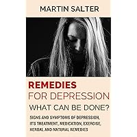 Remedies For Depression - What Can Be Done?: Signs And Symptoms Of Depression, It's Treatment, Medication, Exercise, Herbal And Natural Remedies.