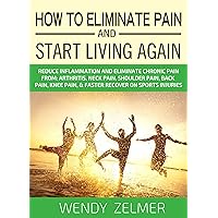 How To Eliminate Pain And Start Living Again: Reduce Inflammation and Eliminate Chronic Pain From: Arthritis, Neck Pain, Shoulder Pain, Back Pain, Knee Pain, & Faster Recover on Sports Injuries How To Eliminate Pain And Start Living Again: Reduce Inflammation and Eliminate Chronic Pain From: Arthritis, Neck Pain, Shoulder Pain, Back Pain, Knee Pain, & Faster Recover on Sports Injuries Kindle