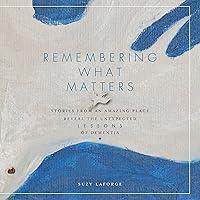 Remembering What Matters: Stories from an Amazing Place Reveal the Unexpected Lessons of Dementia