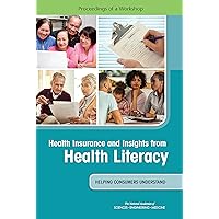 Health Insurance and Insights from Health Literacy: Helping Consumers Understand: Proceedings of a Workshop Health Insurance and Insights from Health Literacy: Helping Consumers Understand: Proceedings of a Workshop Kindle Paperback