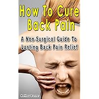How To Cure Back Pain: A Non-Surgical Guide To Lasting Back Pain Relief