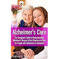 Alzheimer's Care - The Caregiver's Guide to Understanding Alzheimer's Disease & Best Practices to Care for People with Alzheimer's & Dementia Alzheimer's Care - The Caregiver's Guide to Understanding Alzheimer's Disease & Best Practices to Care for People with Alzheimer's & Dementia Kindle Paperback