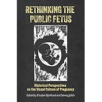 Rethinking the Public Fetus: Historical Perspectives on the Visual Culture of Pregnancy (Rochester Studies in Medical History, 53)
