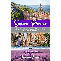 Discover Provence: A Shopping, Wine, Antiques, and Festivals Guide to the South of France (A Travel Guide to Provence, France)