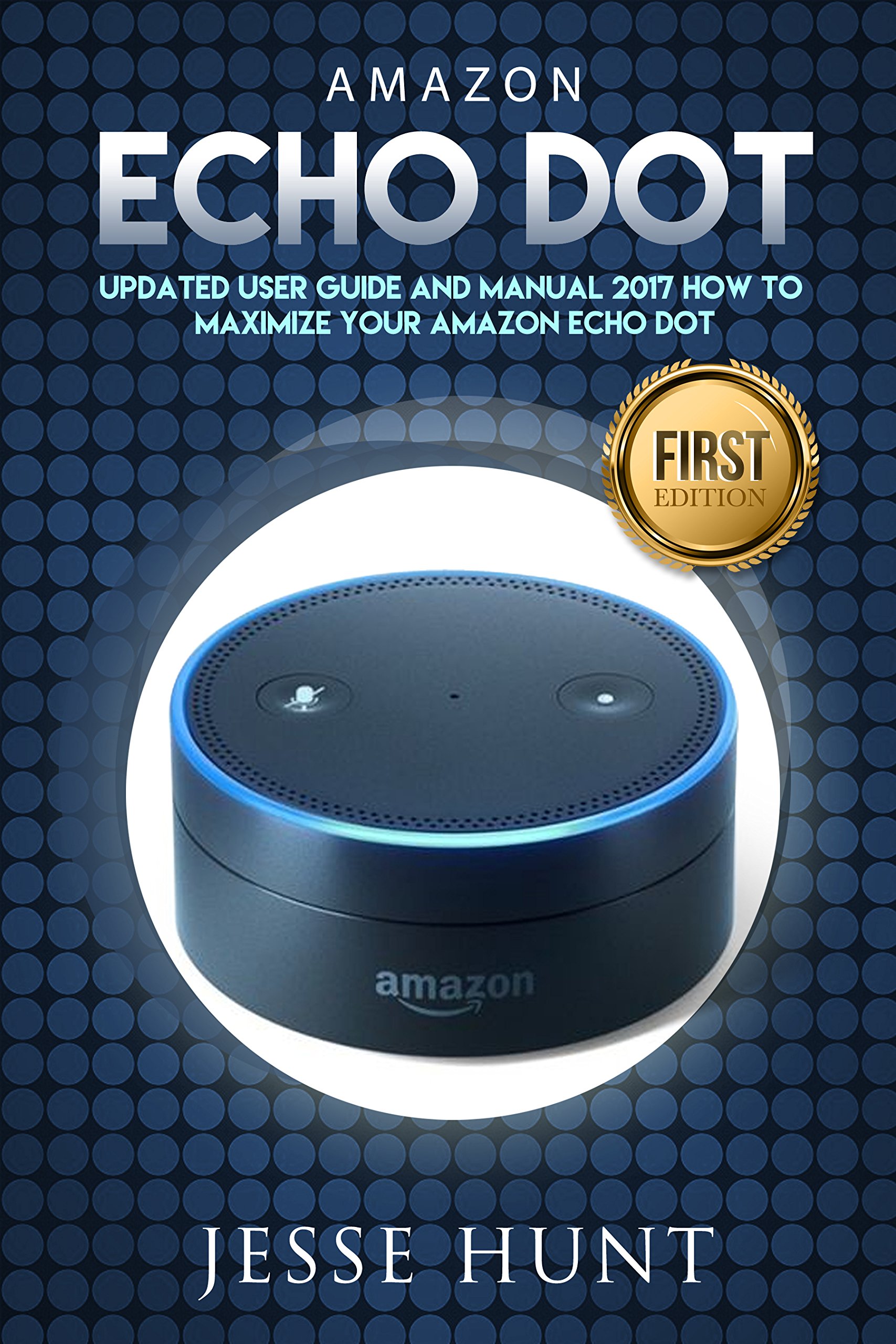 Amazon Echo Dot: Updated User Guide and Manual 2017 How to Maximize your Amazon Echo Dot (Amazon Dot, Amazon Echo, Amazon Alexa, Amazon Tap, Amazon Fire Stick, Amazon Fire Tablet, Amazon Speaker)