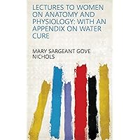 Lectures to Women on Anatomy and Physiology: With an Appendix on Water Cure Lectures to Women on Anatomy and Physiology: With an Appendix on Water Cure Kindle Paperback Hardcover