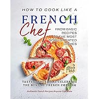 How to Cook Like a French Chef: From Basic Recipes to the Most Sophisticated Dishes (Authentic French Recipes Anyone Can Make) How to Cook Like a French Chef: From Basic Recipes to the Most Sophisticated Dishes (Authentic French Recipes Anyone Can Make) Kindle Hardcover Paperback