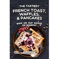 The Tastiest French Toast, Waffles, and Pancakes: Quick and Easy Recipes for Breakfast The Tastiest French Toast, Waffles, and Pancakes: Quick and Easy Recipes for Breakfast Kindle Paperback
