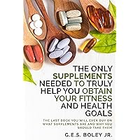 The Only Supplements You Need to Truly Help Achieve Your Fitness and Health Goals: The Last Book You Will Ever Buy On What Supplements Are and Why You Should Take Them The Only Supplements You Need to Truly Help Achieve Your Fitness and Health Goals: The Last Book You Will Ever Buy On What Supplements Are and Why You Should Take Them Kindle Paperback