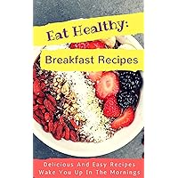 Eat Healthy: Breakfast Recipes: Delicious And Easy Recipes Wake You Up In The Mornings Eat Healthy: Breakfast Recipes: Delicious And Easy Recipes Wake You Up In The Mornings Kindle Paperback