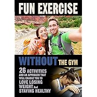Fun Exercise Without the Gym: 26 Activities and an Approach that Will Enable You to Love Losing Weight and Staying Healthy