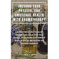 IMPROVE YOUR PHYSICAL AND EMOTIONAL HEALTH WITH AROMATHERAPY : LEARN THE FUNCTION OF ESSENTIAL OILS FOR THE HOME, DISCOVER THE GREAT ANTI-STRESS BENEFITS OF AROMATHERAPY IMPROVE YOUR PHYSICAL AND EMOTIONAL HEALTH WITH AROMATHERAPY : LEARN THE FUNCTION OF ESSENTIAL OILS FOR THE HOME, DISCOVER THE GREAT ANTI-STRESS BENEFITS OF AROMATHERAPY Kindle Paperback