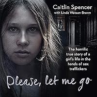 Please, Let Me Go: The Horrific True Story of a Girl's Life in the Hands of Sex Traffickers Please, Let Me Go: The Horrific True Story of a Girl's Life in the Hands of Sex Traffickers Audible Audiobook Kindle Paperback