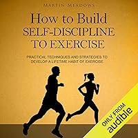 How to Build Self-Discipline to Exercise: Practical Techniques and Strategies to Develop a Lifetime Habit of Exercise How to Build Self-Discipline to Exercise: Practical Techniques and Strategies to Develop a Lifetime Habit of Exercise Audible Audiobook Kindle Paperback Hardcover