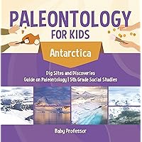 Paleontology for Kids - Antarctica - Dig Sites and Discoveries | Guide on Paleontology | 5th Grade Social Studies Paleontology for Kids - Antarctica - Dig Sites and Discoveries | Guide on Paleontology | 5th Grade Social Studies Kindle Paperback