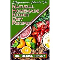 Beginners Guide To Natural Homemade Kidney Diet Recipes: A Comprehensive list of homemade recipes to rid your kidney of diseases and boost its perrformance! Beginners Guide To Natural Homemade Kidney Diet Recipes: A Comprehensive list of homemade recipes to rid your kidney of diseases and boost its perrformance! Kindle Paperback
