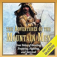 The Adventures of the Mountain Men: True Tales of Hunting, Trapping, Fighting, and Survival