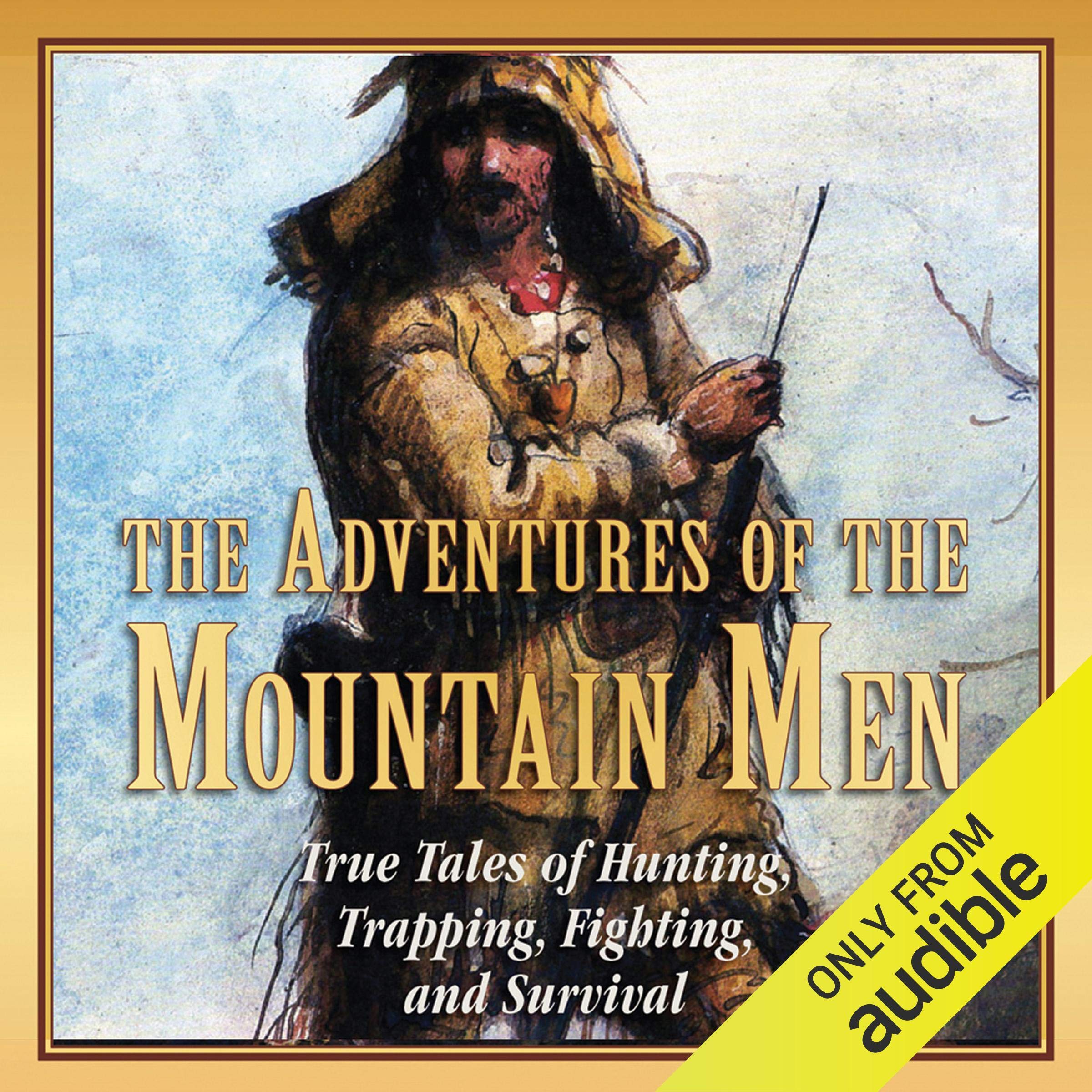 The Adventures of the Mountain Men: True Tales of Hunting, Trapping, Fighting, and Survival