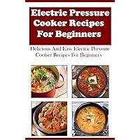 Electric Pressure Cooker Recipes For Beginners: Delicious And Easy Electric Pressure Cooker Recipes For Beginners Electric Pressure Cooker Recipes For Beginners: Delicious And Easy Electric Pressure Cooker Recipes For Beginners Kindle