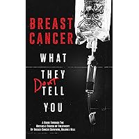 Breast Cancer - What They DON'T Tell You: A Guide Through the Obstacle Course of Treatment