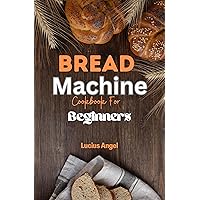 Bread Machine Cookbook for beginners: The Complete Guide to Delicious Homemade Bread Recipes Bread Machine Cookbook for beginners: The Complete Guide to Delicious Homemade Bread Recipes Kindle Paperback