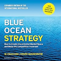Blue Ocean Strategy, Expanded Edition: How to Create Uncontested Market Space and Make the Competition Irrelevant Blue Ocean Strategy, Expanded Edition: How to Create Uncontested Market Space and Make the Competition Irrelevant