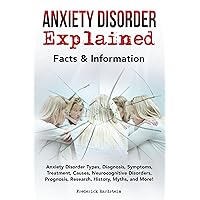 Anxiety Disorder Explained: Anxiety Disorder Types, Diagnosis, Symptoms, Treatment, Causes, Neurocognitive Disorders, Prognosis, Research, History, Myths, and More! Facts & Information
