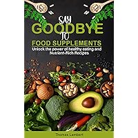 Say Goodbye to Food Supplements: Unlock the Power of Healthy Eating and Nutrient-Rich Recipes