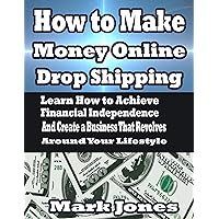 How to Make Money Online with Drop Shipping: Learn How to Achieve Financial Independence and Create a Business that revolves around your Lifestyle